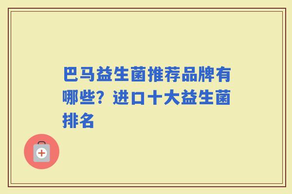 巴马益生菌推荐品牌有哪些?进口十大益生菌排名 巴马益生菌推荐品牌有哪些?进口十大益生菌排名