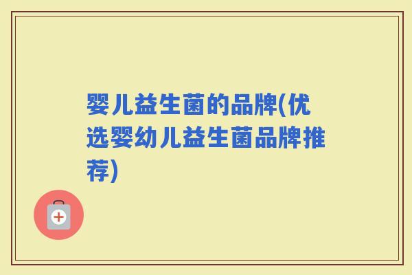 婴儿益生菌的品牌(优选婴幼儿益生菌品牌推荐) 婴儿益生菌的品牌(优选婴幼儿益生菌品牌推荐)