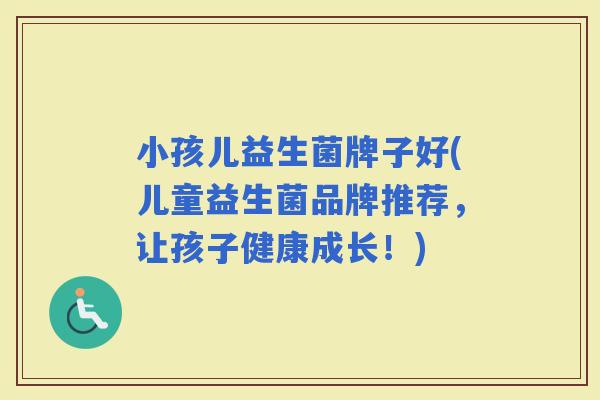 小孩儿益生菌牌子好(儿童益生菌品牌推荐，让孩子健康成长！)