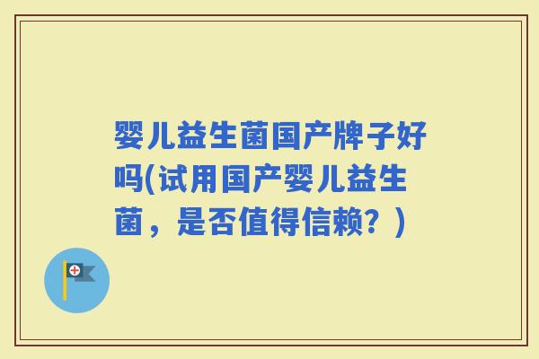 婴儿益生菌国产牌子好吗(试用国产婴儿益生菌,是否值得信赖?) 婴儿益生菌国产牌子好吗(试用国产婴儿益生菌,是否值得信赖?)
