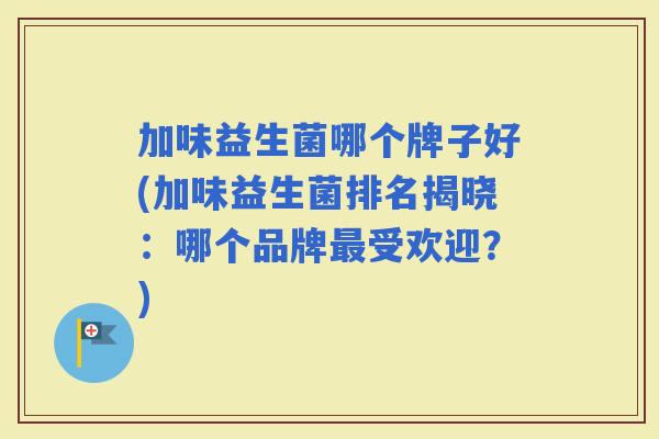 加味益生菌哪个牌子好(加味益生菌排名揭晓:哪个品牌受欢迎?) 加味益生菌哪个牌子好(加味益生菌排名揭晓:哪个品牌受欢迎?)