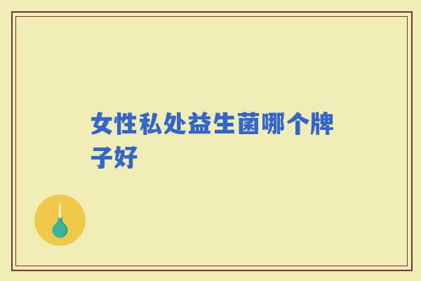 女性私处益生菌哪个牌子好 女性私处益生菌哪个牌子好