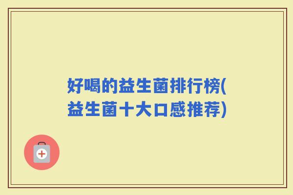 好喝的益生菌排行榜(益生菌十大口感推荐) 好喝的益生菌排行榜(益生菌十大口感推荐)