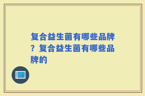 复合益生菌有哪些品牌？复合益生菌有哪些品牌的