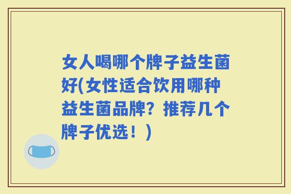 女人喝哪个牌子益生菌好(女性适合饮用哪种益生菌品牌?推荐几个牌子优选!) 女人喝哪个牌子益生菌好(女性适合饮用哪种益生菌品牌?推荐几个牌子优选!)