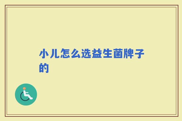 小儿怎么选益生菌牌子的 小儿怎么选益生菌牌子的