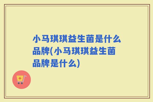 小马琪琪益生菌是什么品牌(小马琪琪益生菌品牌是什么)
