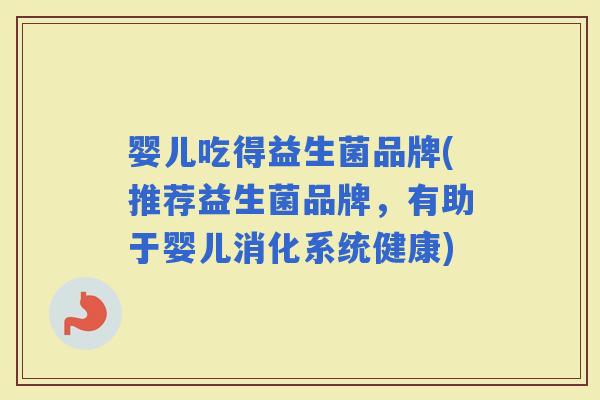 婴儿吃得益生菌品牌(推荐益生菌品牌，有助于婴儿消化系统健康)