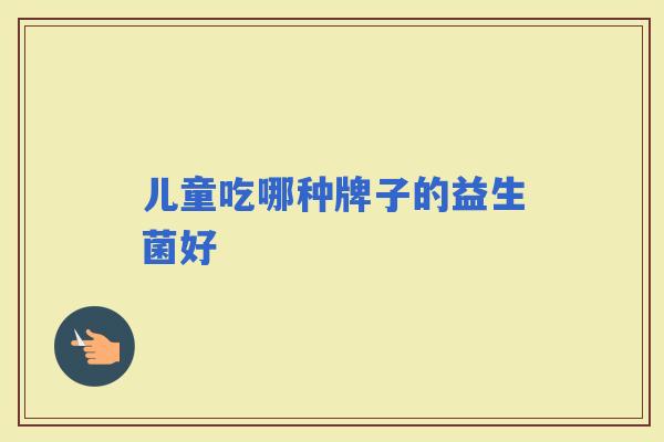 儿童吃哪种牌子的益生菌好