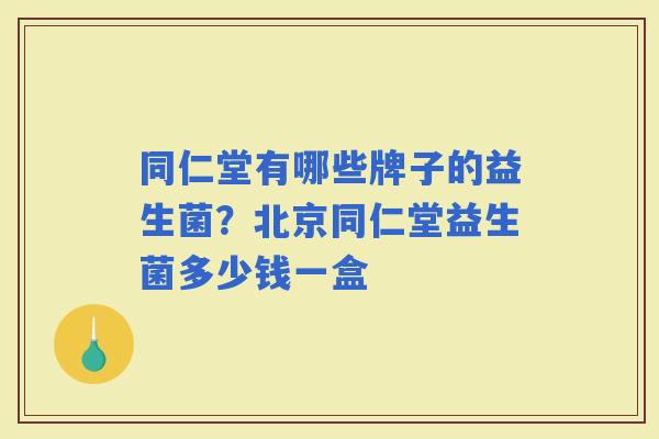 同仁堂有哪些牌子的益生菌？北京同仁堂益生菌多少钱一盒