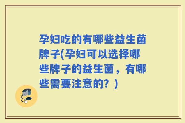 孕妇吃的有哪些益生菌牌子(孕妇可以选择哪些牌子的益生菌,有哪些需要注意的?) 孕妇吃的有哪些益生菌牌子(孕妇可以选择哪些牌子的益生菌,有哪些需要注意的?)