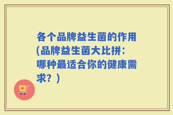 各个品牌益生菌的作用(品牌益生菌大比拼：哪种适合你的健康需求？)