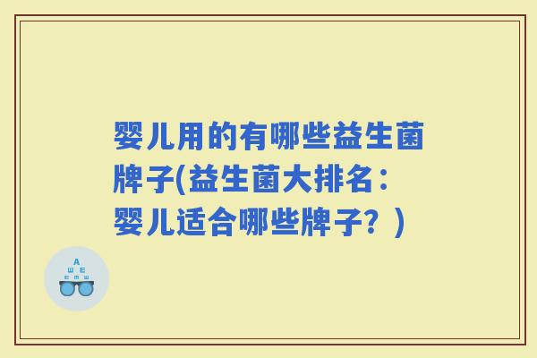 婴儿用的有哪些益生菌牌子(益生菌大排名：婴儿适合哪些牌子？)