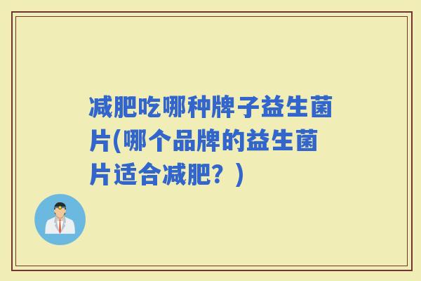 吃哪种牌子益生菌片(哪个品牌的益生菌片适合？)