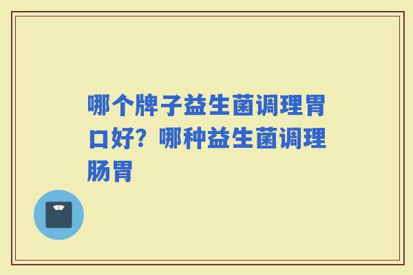 哪个牌子益生菌调理胃口好？哪种益生菌调理肠胃