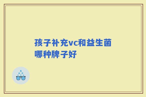 孩子补充vc和益生菌哪种牌子好 孩子补充vc和益生菌哪种牌子好