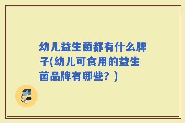 幼儿益生菌都有什么牌子(幼儿可食用的益生菌品牌有哪些?) 幼儿益生菌都有什么牌子(幼儿可食用的益生菌品牌有哪些?)