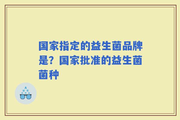 国家指定的益生菌品牌是？国家批准的益生菌菌种