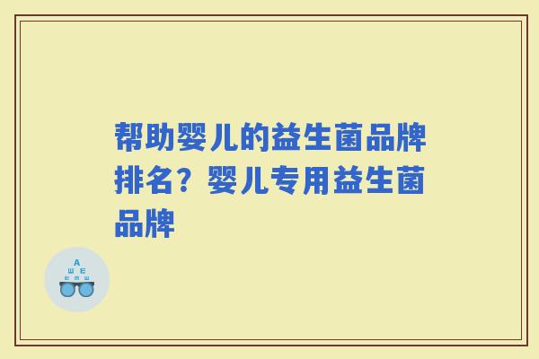 帮助婴儿的益生菌品牌排名？婴儿专用益生菌品牌