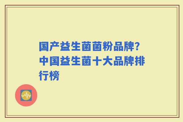 国产益生菌菌粉品牌？中国益生菌十大品牌排行榜