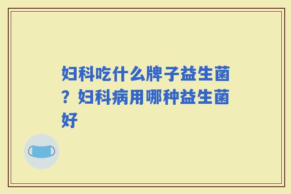 吃什么牌子益生菌？用哪种益生菌好