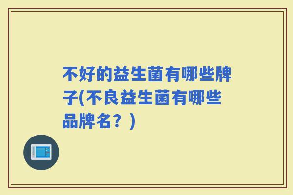 不好的益生菌有哪些牌子(不良益生菌有哪些品牌名？)