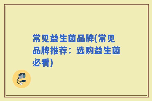 常见益生菌品牌(常见品牌推荐:选购益生菌必看) 常见益生菌品牌(常见品牌推荐:选购益生菌必看)