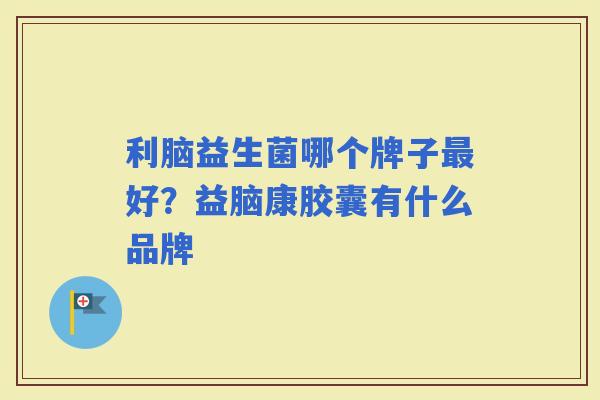 利脑益生菌哪个牌子好？益脑康胶囊有什么品牌