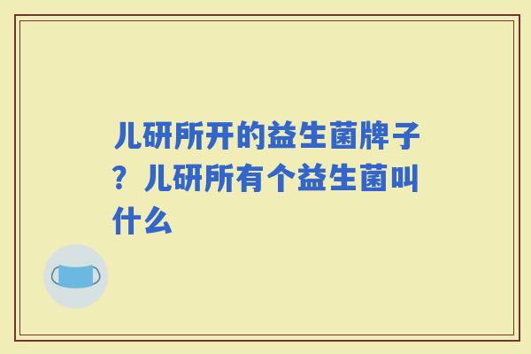 儿研所开的益生菌牌子?儿研所有个益生菌叫什么 儿研所开的益生菌牌子?儿研所有个益生菌叫什么