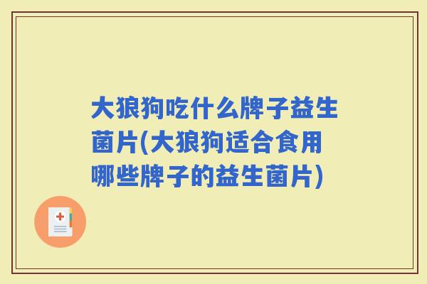 大狼狗吃什么牌子益生菌片(大狼狗适合食用哪些牌子的益生菌片)
