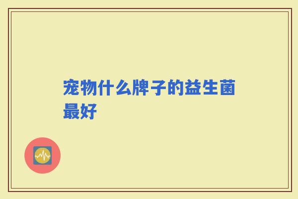 宠物什么牌子的益生菌好 宠物什么牌子的益生菌好