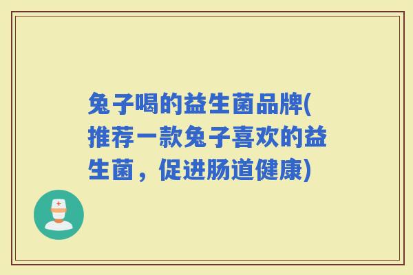兔子喝的益生菌品牌(推荐一款兔子喜欢的益生菌，促进肠道健康)