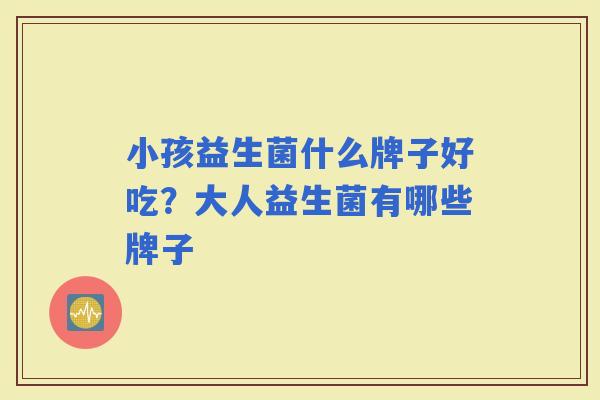 小孩益生菌什么牌子好吃？大人益生菌有哪些牌子