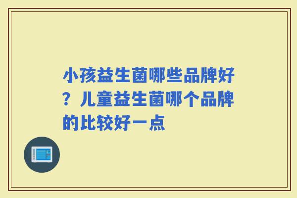 小孩益生菌哪些品牌好？儿童益生菌哪个品牌的比较好一点