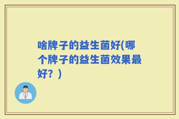 啥牌子的益生菌好(哪个牌子的益生菌效果好？)