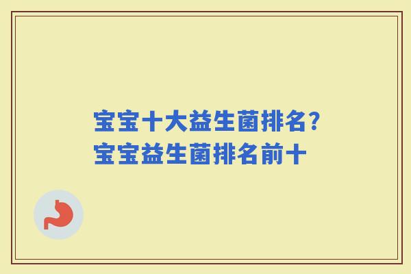 宝宝十大益生菌排名？宝宝益生菌排名前十