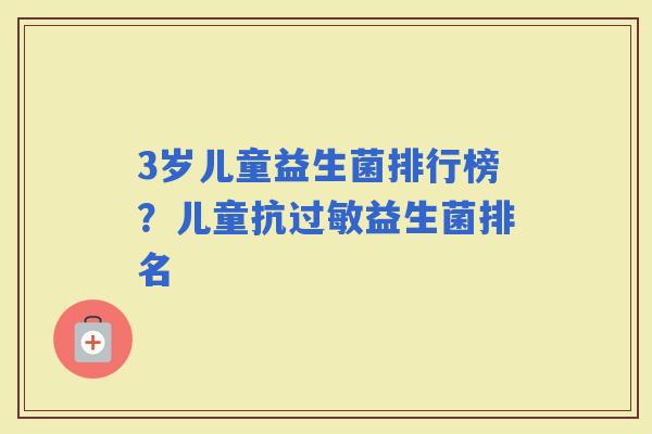 3岁儿童益生菌排行榜？儿童抗益生菌排名