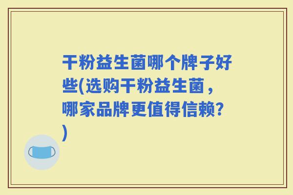 干粉益生菌哪个牌子好些(选购干粉益生菌，哪家品牌更值得信赖？)