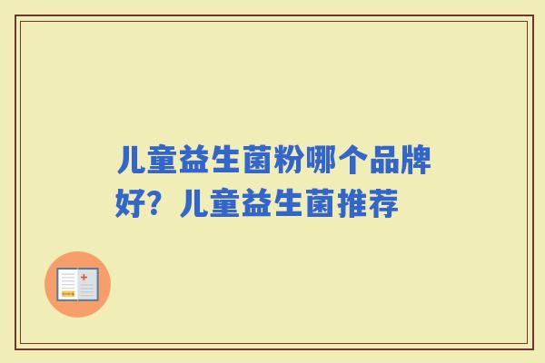 儿童益生菌粉哪个品牌好?儿童益生菌推荐 儿童益生菌粉哪个品牌好?儿童益生菌推荐