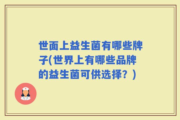 世面上益生菌有哪些牌子(世界上有哪些品牌的益生菌可供选择?) 世面上益生菌有哪些牌子(世界上有哪些品牌的益生菌可供选择?)