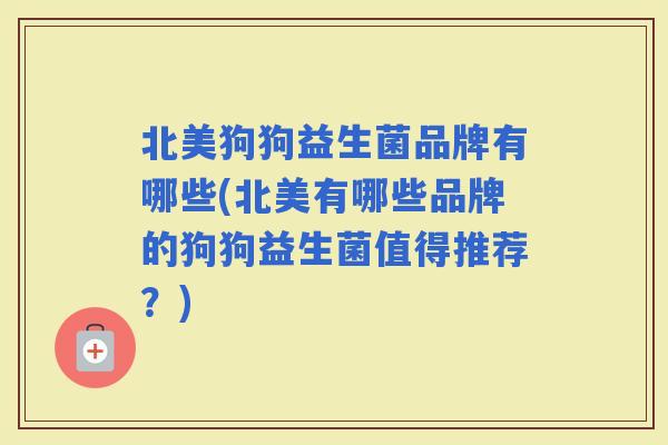 北美狗狗益生菌品牌有哪些(北美有哪些品牌的狗狗益生菌值得推荐？)