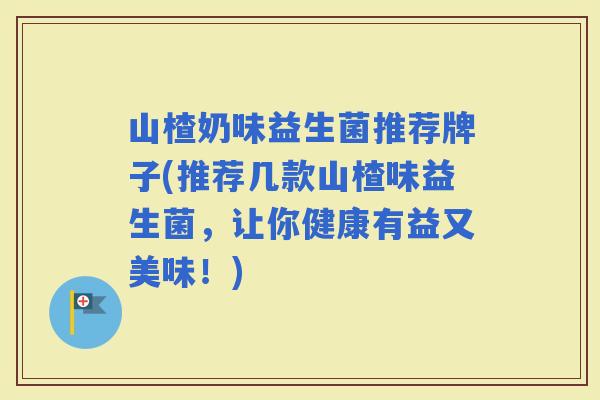 山楂奶味益生菌推荐牌子(推荐几款山楂味益生菌，让你健康有益又美味！)