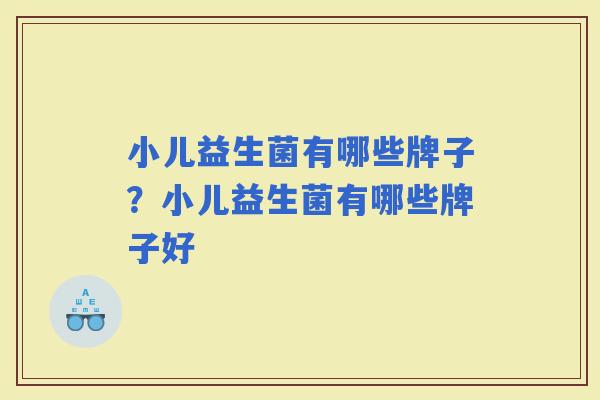 小儿益生菌有哪些牌子？小儿益生菌有哪些牌子好