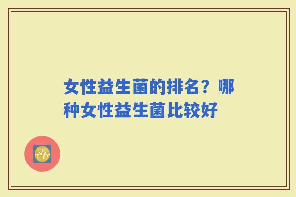 女性益生菌的排名？哪种女性益生菌比较好