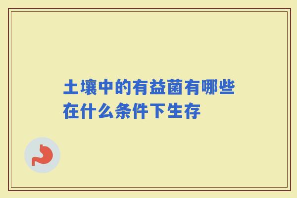 土壤中的有益菌有哪些在什么条件下生存 土壤中的有益菌有哪些在什么条件下生存