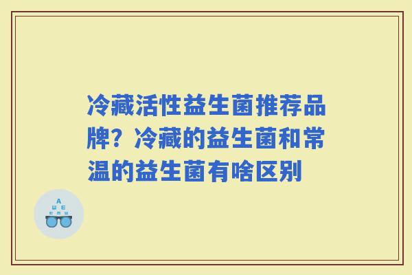 冷藏活性益生菌推荐品牌？冷藏的益生菌和常温的益生菌有啥区别