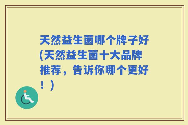 天然益生菌哪个牌子好(天然益生菌十大品牌推荐，告诉你哪个更好！)
