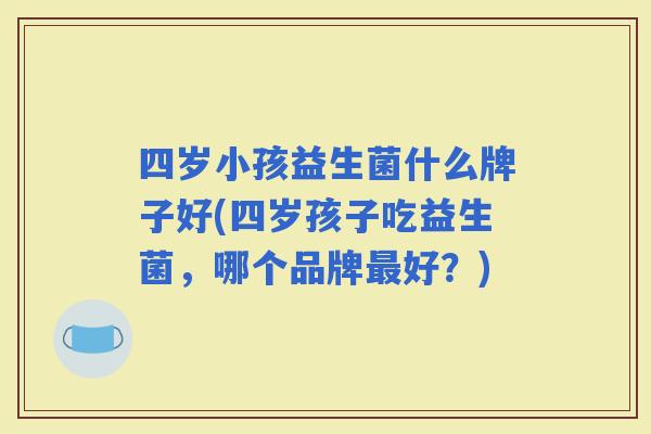 四岁小孩益生菌什么牌子好(四岁孩子吃益生菌,哪个品牌好?) 四岁小孩益生菌什么牌子好(四岁孩子吃益生菌,哪个品牌好?)