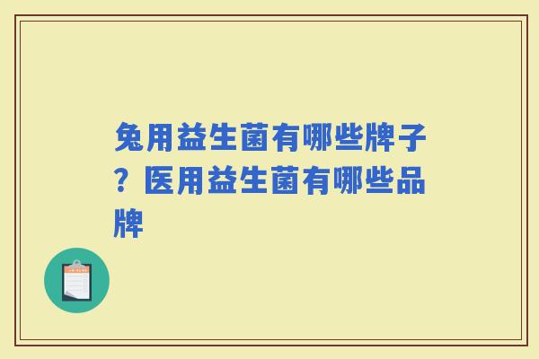 兔用益生菌有哪些牌子？医用益生菌有哪些品牌