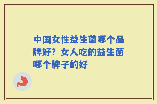 中国女性益生菌哪个品牌好?女人吃的益生菌哪个牌子的好 中国女性益生菌哪个品牌好?女人吃的益生菌哪个牌子的好